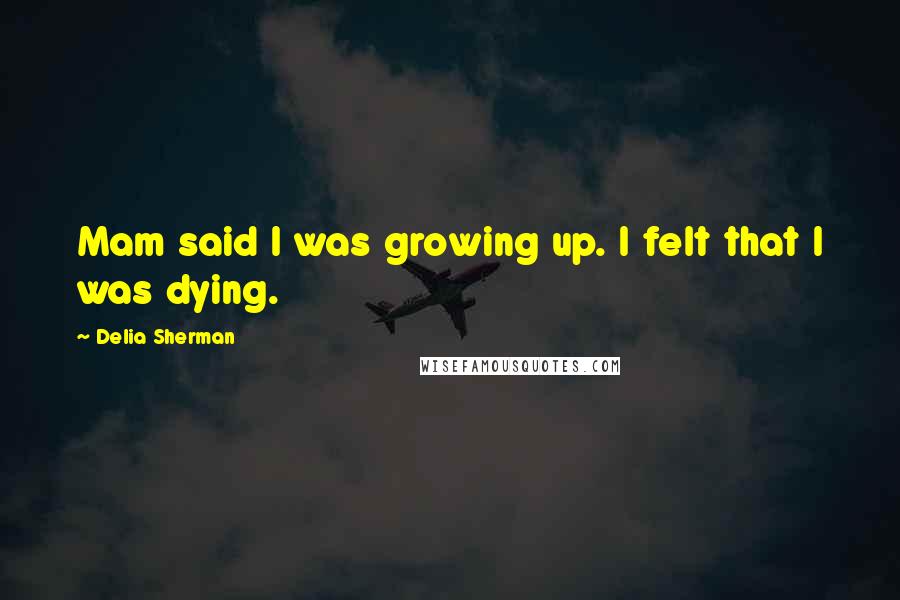 Delia Sherman Quotes: Mam said I was growing up. I felt that I was dying.