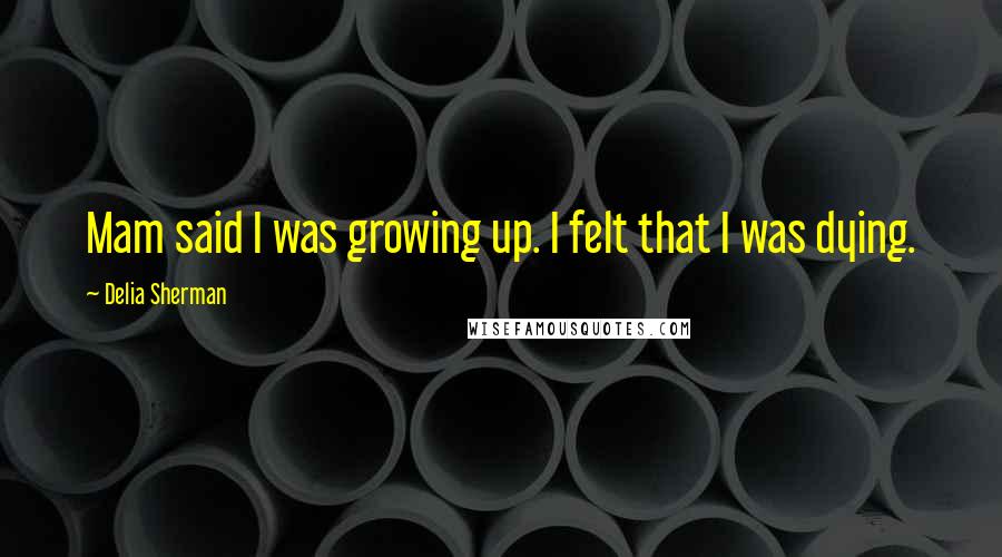 Delia Sherman Quotes: Mam said I was growing up. I felt that I was dying.