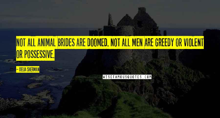 Delia Sherman Quotes: Not all animal brides are doomed. Not all men are greedy or violent or possessive.