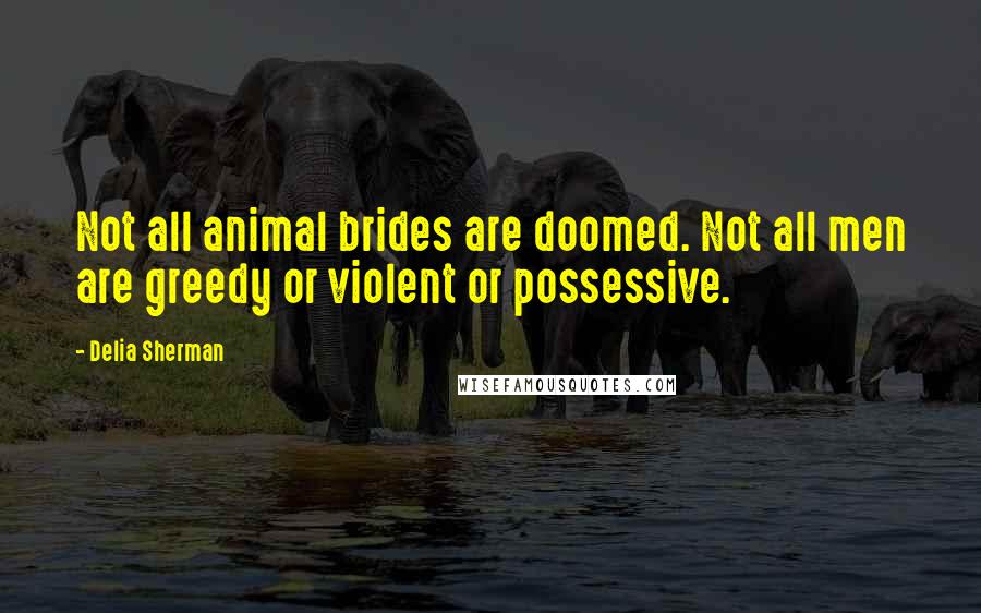Delia Sherman Quotes: Not all animal brides are doomed. Not all men are greedy or violent or possessive.