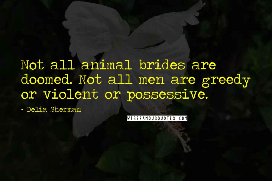 Delia Sherman Quotes: Not all animal brides are doomed. Not all men are greedy or violent or possessive.