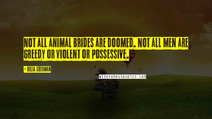 Delia Sherman Quotes: Not all animal brides are doomed. Not all men are greedy or violent or possessive.