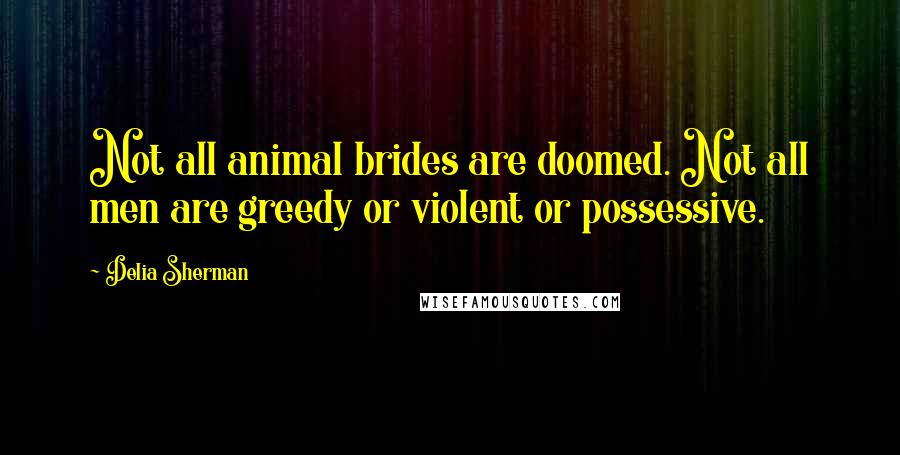 Delia Sherman Quotes: Not all animal brides are doomed. Not all men are greedy or violent or possessive.