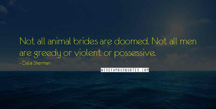 Delia Sherman Quotes: Not all animal brides are doomed. Not all men are greedy or violent or possessive.