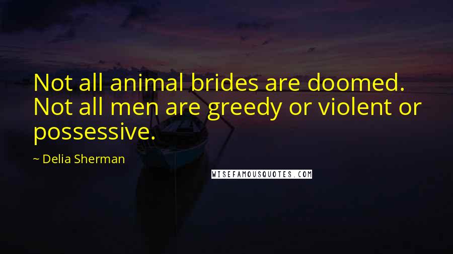 Delia Sherman Quotes: Not all animal brides are doomed. Not all men are greedy or violent or possessive.