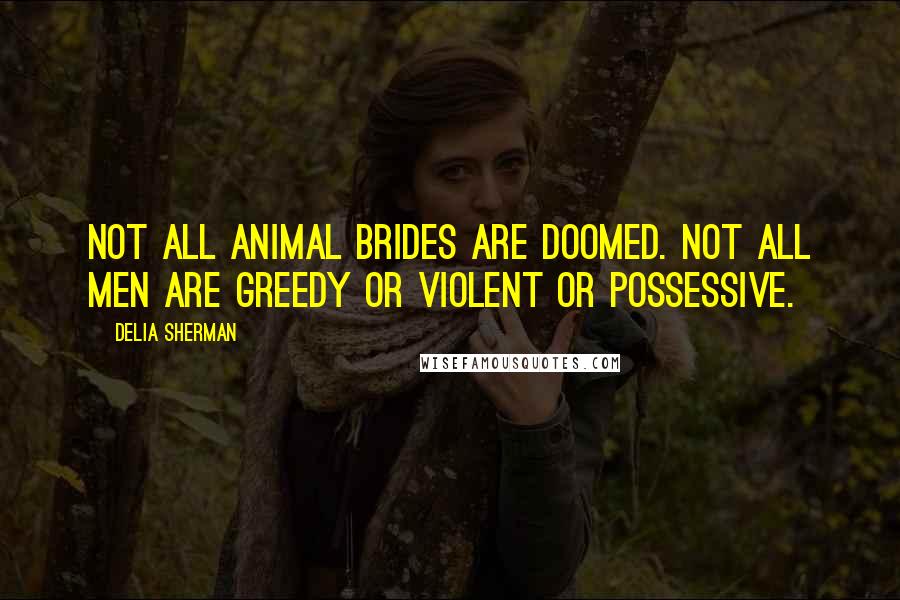 Delia Sherman Quotes: Not all animal brides are doomed. Not all men are greedy or violent or possessive.