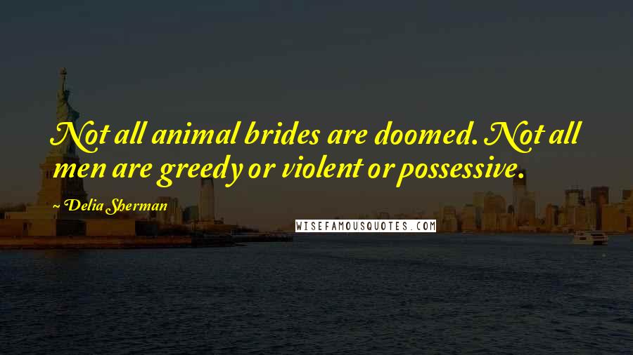 Delia Sherman Quotes: Not all animal brides are doomed. Not all men are greedy or violent or possessive.