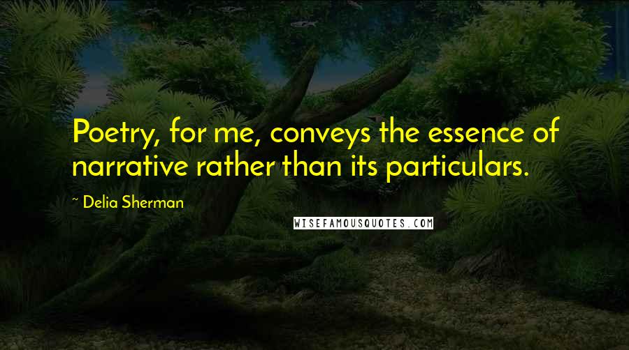 Delia Sherman Quotes: Poetry, for me, conveys the essence of narrative rather than its particulars.