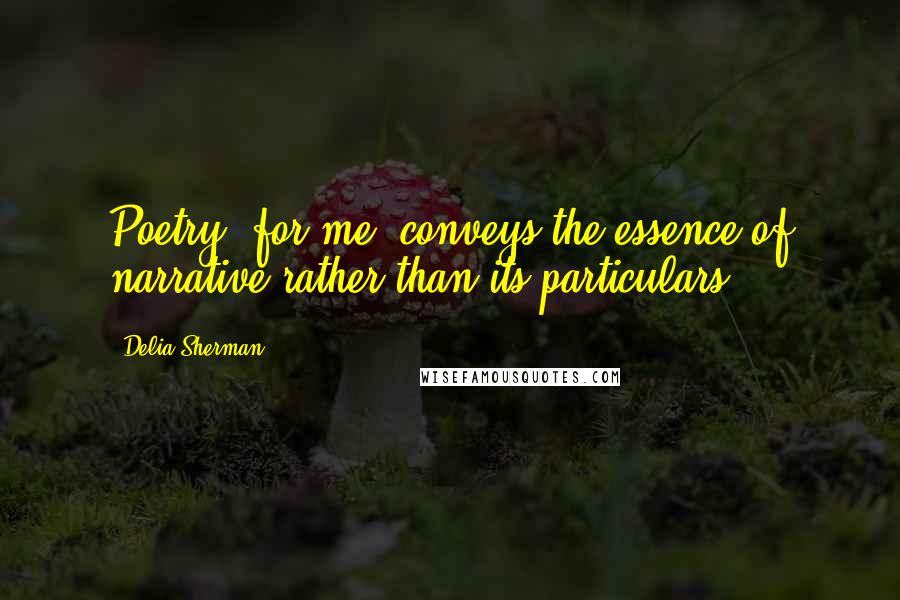 Delia Sherman Quotes: Poetry, for me, conveys the essence of narrative rather than its particulars.
