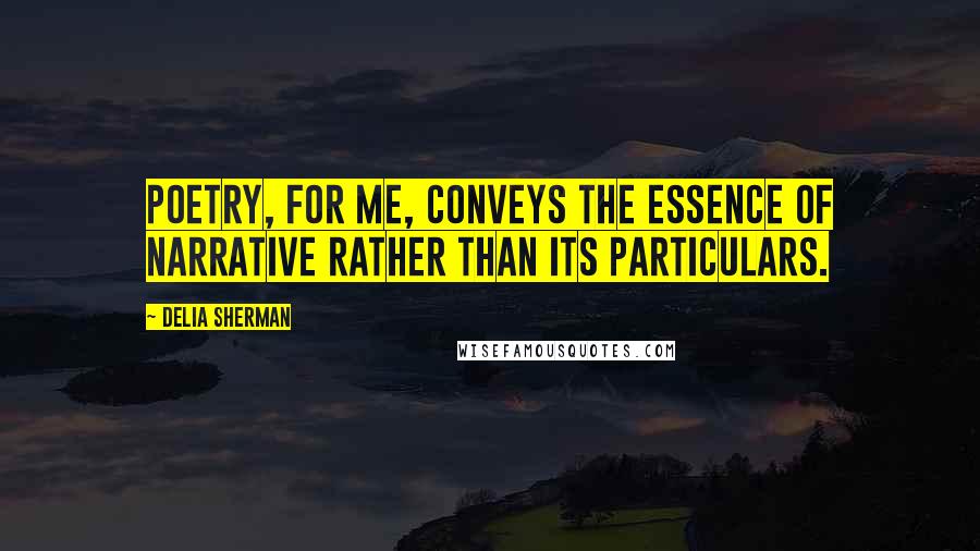 Delia Sherman Quotes: Poetry, for me, conveys the essence of narrative rather than its particulars.