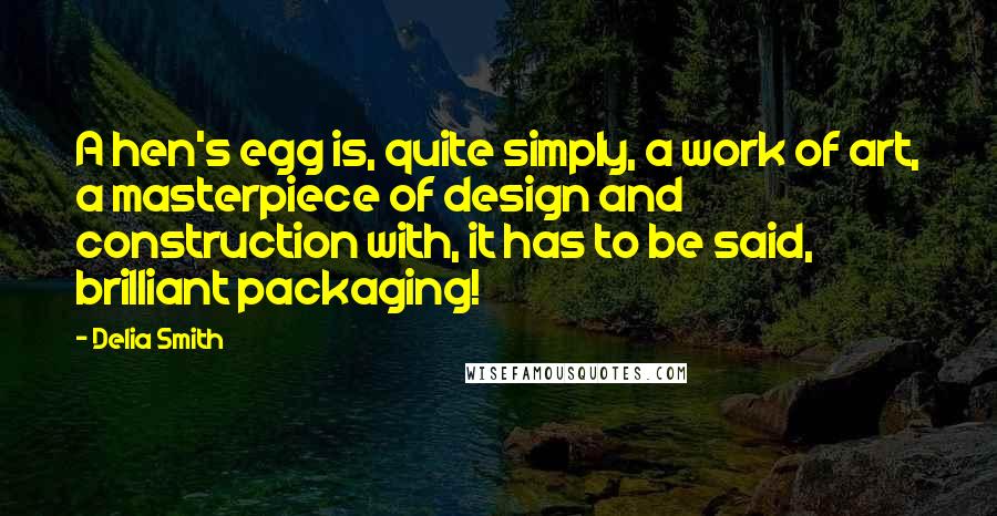 Delia Smith Quotes: A hen's egg is, quite simply, a work of art, a masterpiece of design and construction with, it has to be said, brilliant packaging!