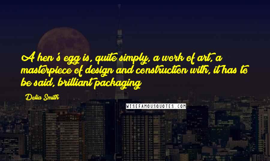 Delia Smith Quotes: A hen's egg is, quite simply, a work of art, a masterpiece of design and construction with, it has to be said, brilliant packaging!