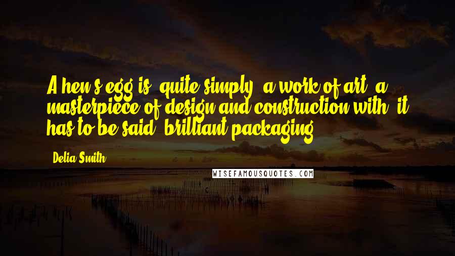 Delia Smith Quotes: A hen's egg is, quite simply, a work of art, a masterpiece of design and construction with, it has to be said, brilliant packaging!