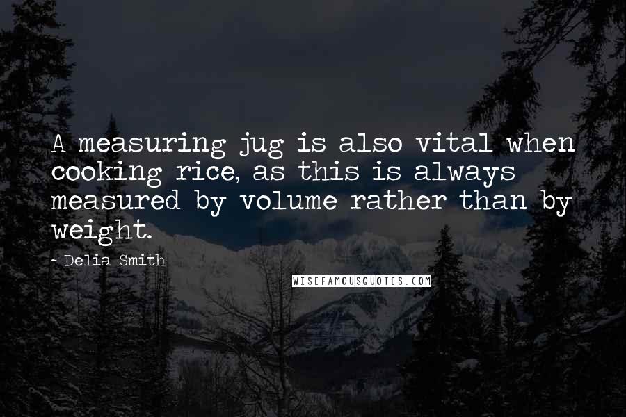 Delia Smith Quotes: A measuring jug is also vital when cooking rice, as this is always measured by volume rather than by weight.