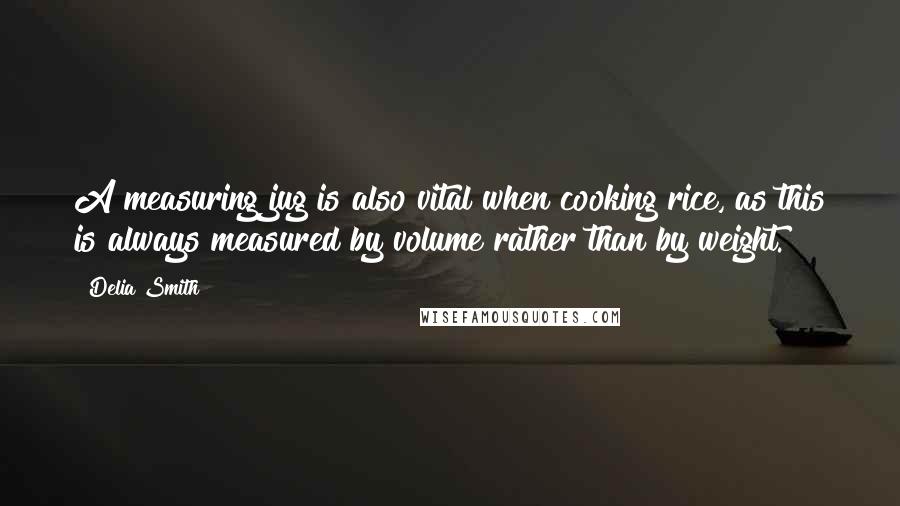 Delia Smith Quotes: A measuring jug is also vital when cooking rice, as this is always measured by volume rather than by weight.