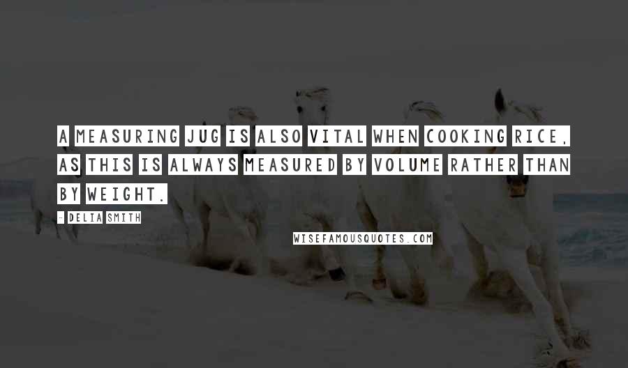 Delia Smith Quotes: A measuring jug is also vital when cooking rice, as this is always measured by volume rather than by weight.