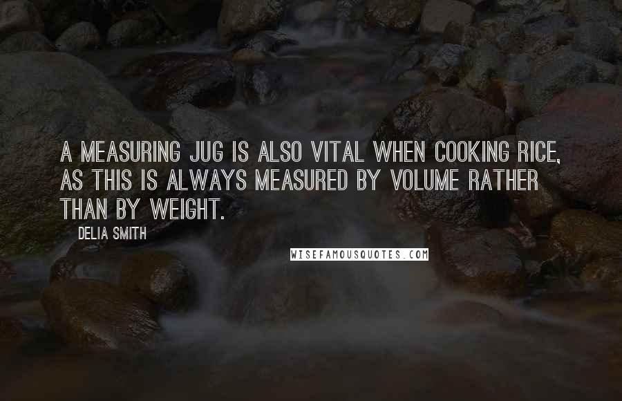 Delia Smith Quotes: A measuring jug is also vital when cooking rice, as this is always measured by volume rather than by weight.