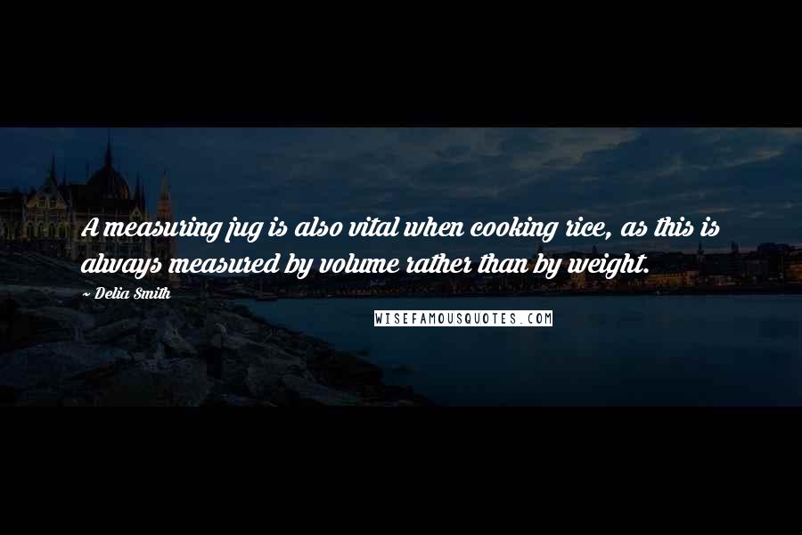 Delia Smith Quotes: A measuring jug is also vital when cooking rice, as this is always measured by volume rather than by weight.