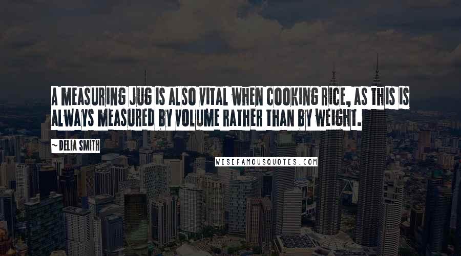 Delia Smith Quotes: A measuring jug is also vital when cooking rice, as this is always measured by volume rather than by weight.