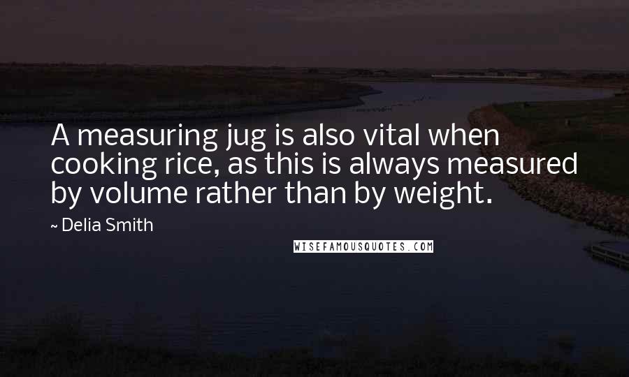 Delia Smith Quotes: A measuring jug is also vital when cooking rice, as this is always measured by volume rather than by weight.