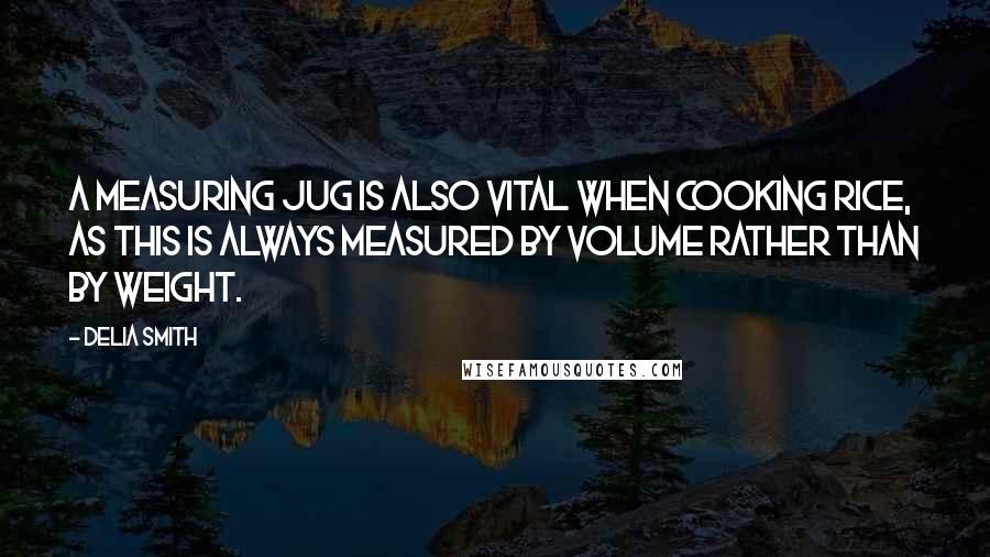 Delia Smith Quotes: A measuring jug is also vital when cooking rice, as this is always measured by volume rather than by weight.