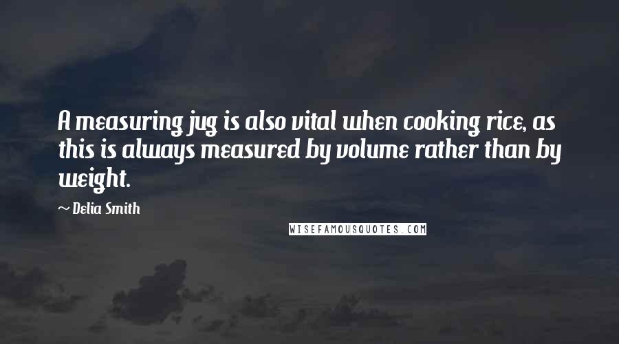 Delia Smith Quotes: A measuring jug is also vital when cooking rice, as this is always measured by volume rather than by weight.