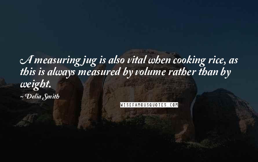 Delia Smith Quotes: A measuring jug is also vital when cooking rice, as this is always measured by volume rather than by weight.