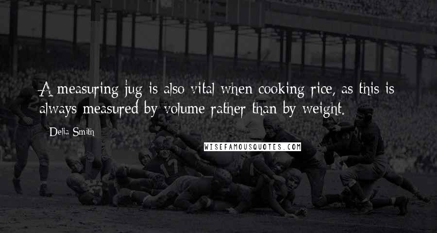 Delia Smith Quotes: A measuring jug is also vital when cooking rice, as this is always measured by volume rather than by weight.