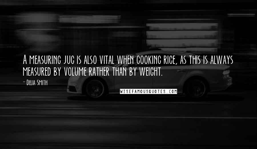 Delia Smith Quotes: A measuring jug is also vital when cooking rice, as this is always measured by volume rather than by weight.