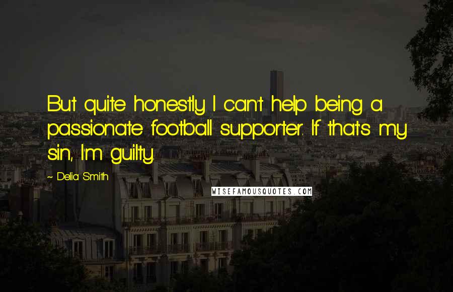 Delia Smith Quotes: But quite honestly I can't help being a passionate football supporter. If that's my sin, I'm guilty.