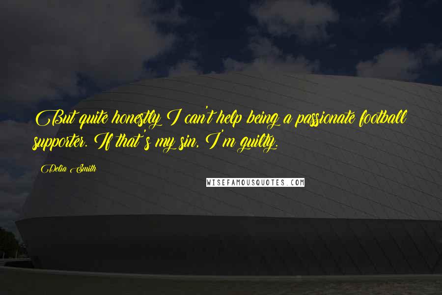 Delia Smith Quotes: But quite honestly I can't help being a passionate football supporter. If that's my sin, I'm guilty.