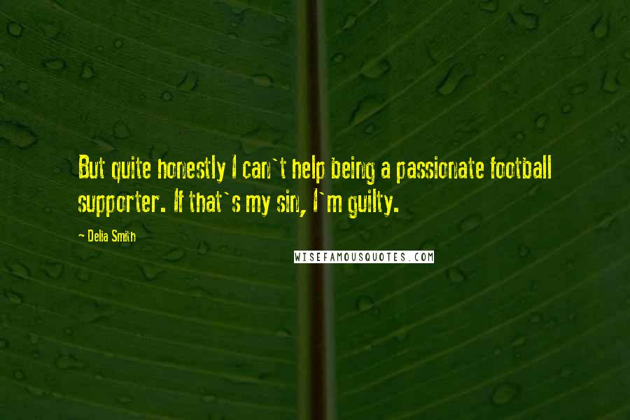 Delia Smith Quotes: But quite honestly I can't help being a passionate football supporter. If that's my sin, I'm guilty.