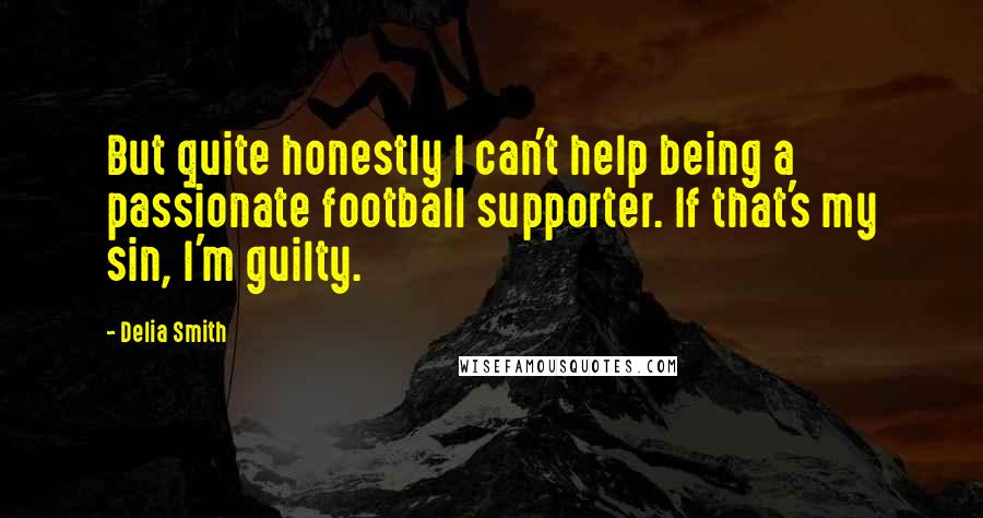 Delia Smith Quotes: But quite honestly I can't help being a passionate football supporter. If that's my sin, I'm guilty.