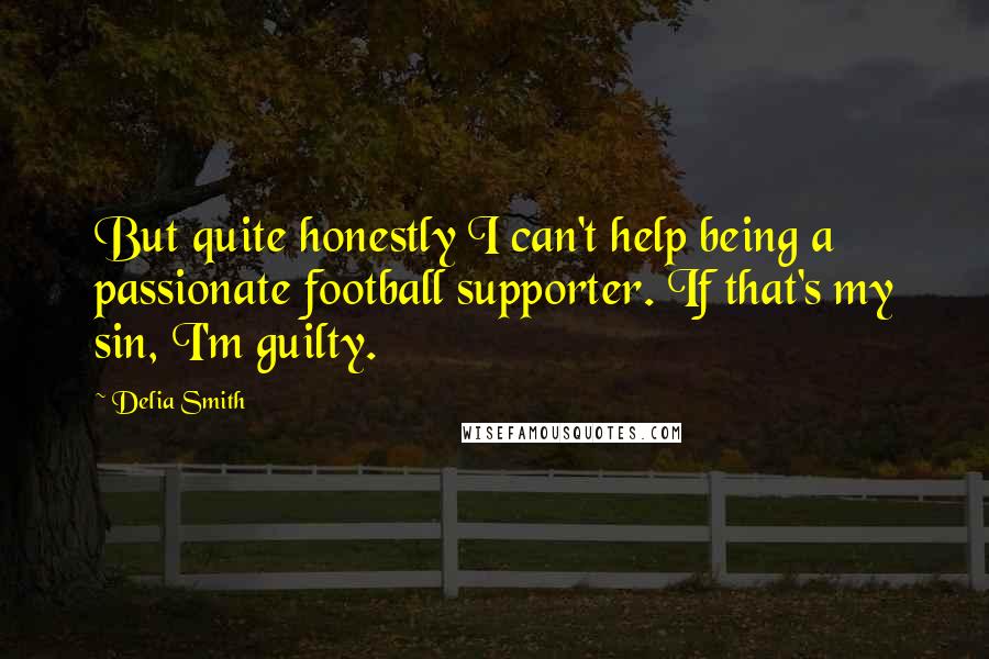 Delia Smith Quotes: But quite honestly I can't help being a passionate football supporter. If that's my sin, I'm guilty.