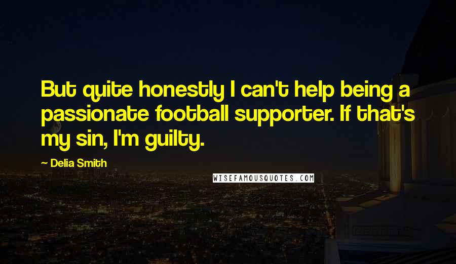 Delia Smith Quotes: But quite honestly I can't help being a passionate football supporter. If that's my sin, I'm guilty.