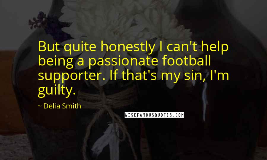 Delia Smith Quotes: But quite honestly I can't help being a passionate football supporter. If that's my sin, I'm guilty.