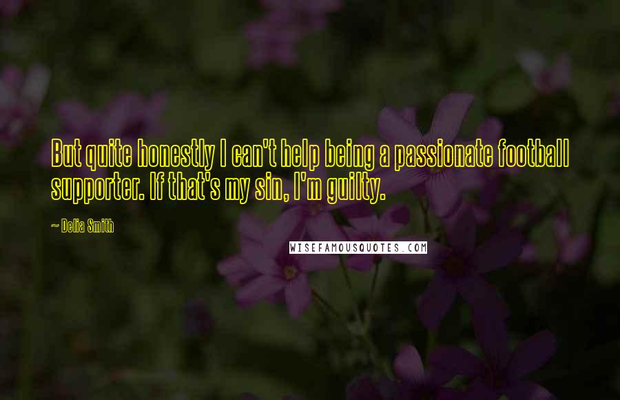 Delia Smith Quotes: But quite honestly I can't help being a passionate football supporter. If that's my sin, I'm guilty.