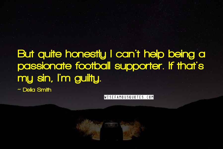 Delia Smith Quotes: But quite honestly I can't help being a passionate football supporter. If that's my sin, I'm guilty.
