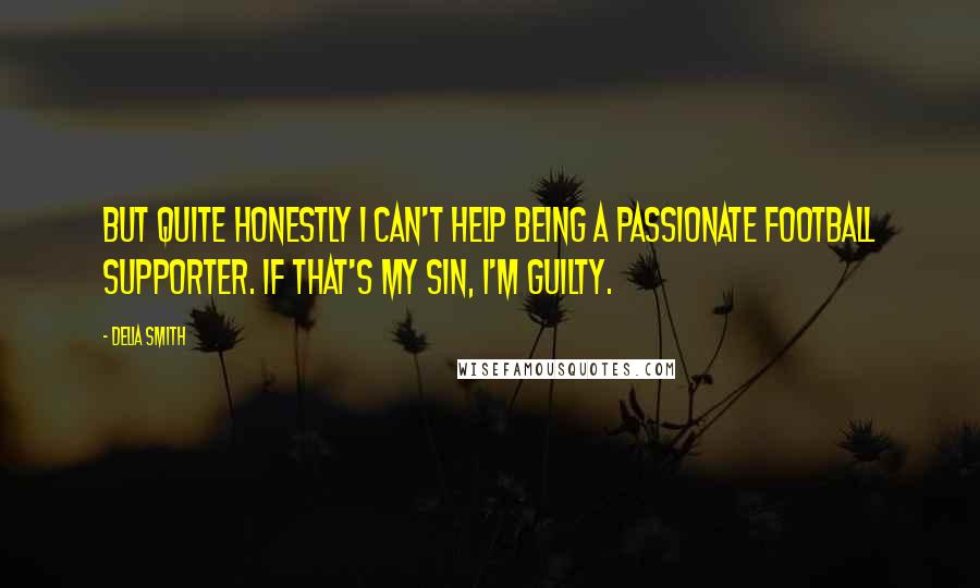 Delia Smith Quotes: But quite honestly I can't help being a passionate football supporter. If that's my sin, I'm guilty.