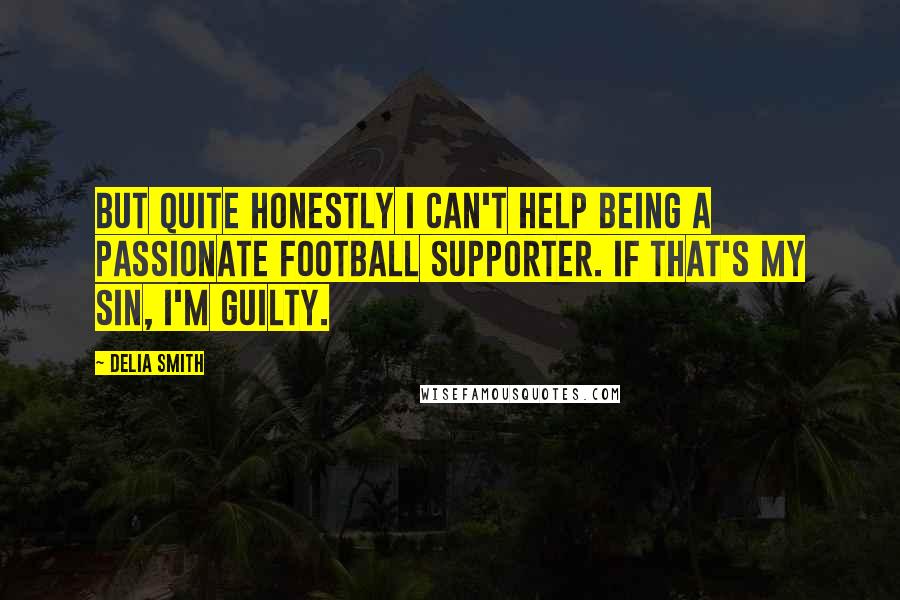 Delia Smith Quotes: But quite honestly I can't help being a passionate football supporter. If that's my sin, I'm guilty.