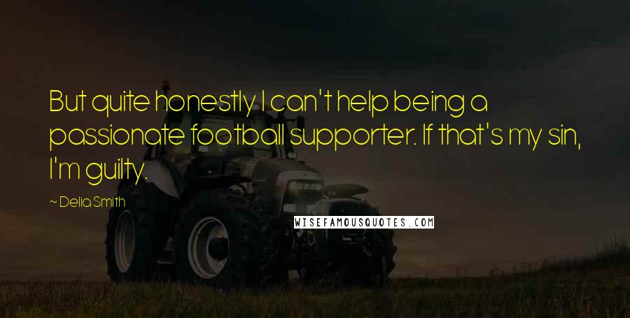 Delia Smith Quotes: But quite honestly I can't help being a passionate football supporter. If that's my sin, I'm guilty.