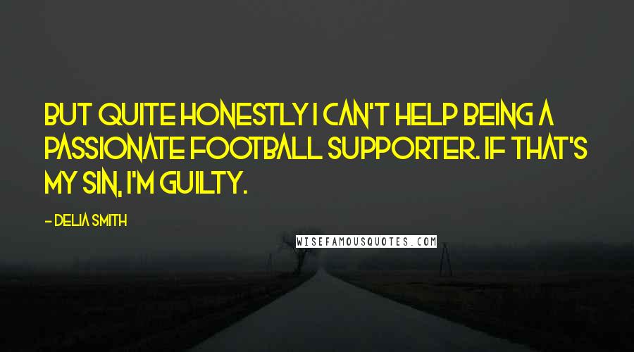 Delia Smith Quotes: But quite honestly I can't help being a passionate football supporter. If that's my sin, I'm guilty.
