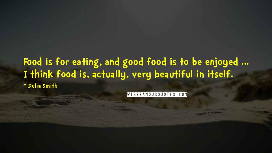 Delia Smith Quotes: Food is for eating, and good food is to be enjoyed ... I think food is, actually, very beautiful in itself.