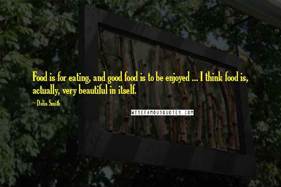 Delia Smith Quotes: Food is for eating, and good food is to be enjoyed ... I think food is, actually, very beautiful in itself.