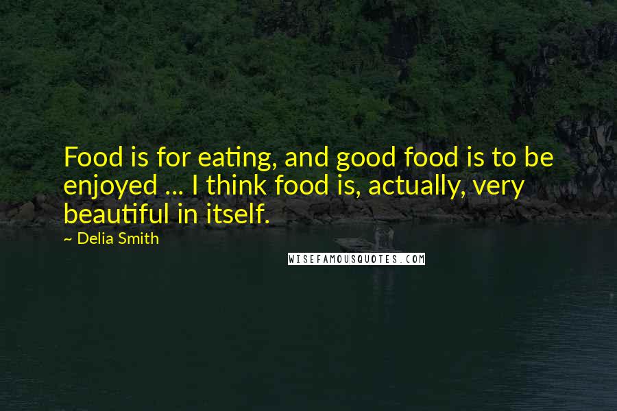 Delia Smith Quotes: Food is for eating, and good food is to be enjoyed ... I think food is, actually, very beautiful in itself.