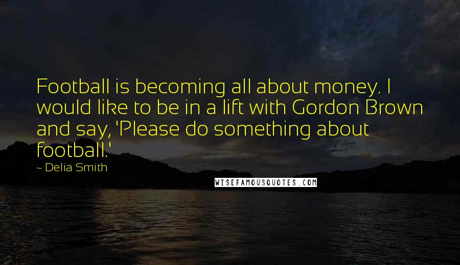 Delia Smith Quotes: Football is becoming all about money. I would like to be in a lift with Gordon Brown and say, 'Please do something about football.'