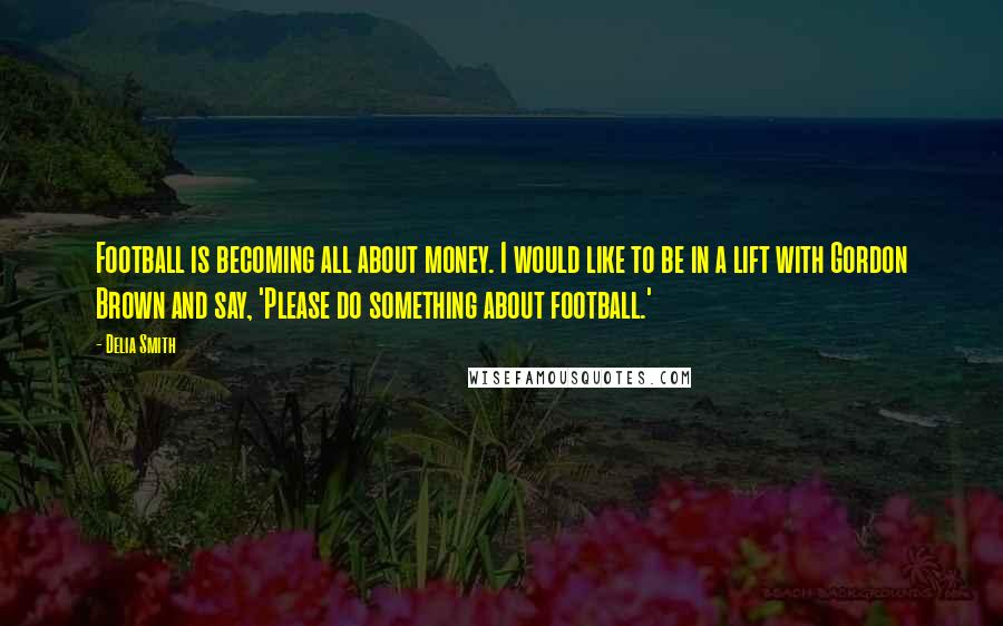 Delia Smith Quotes: Football is becoming all about money. I would like to be in a lift with Gordon Brown and say, 'Please do something about football.'
