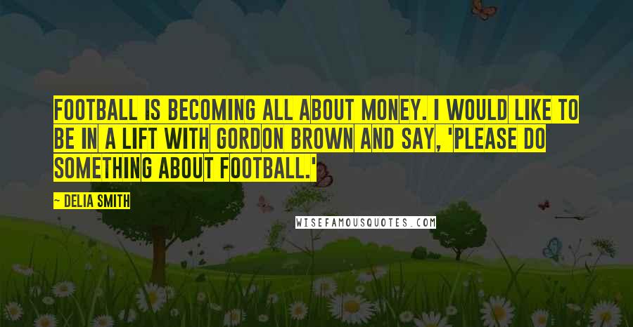 Delia Smith Quotes: Football is becoming all about money. I would like to be in a lift with Gordon Brown and say, 'Please do something about football.'