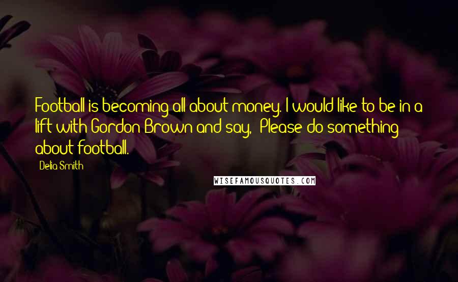 Delia Smith Quotes: Football is becoming all about money. I would like to be in a lift with Gordon Brown and say, 'Please do something about football.'