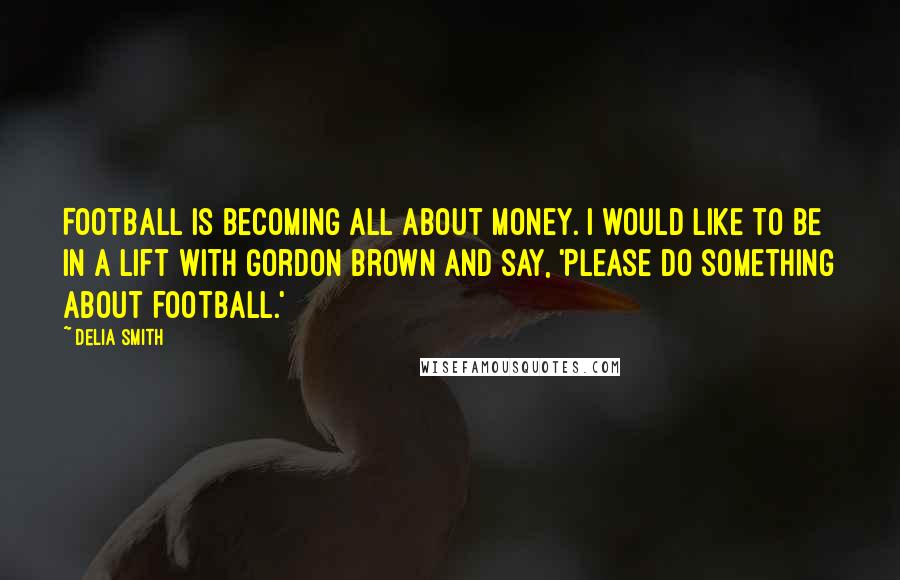 Delia Smith Quotes: Football is becoming all about money. I would like to be in a lift with Gordon Brown and say, 'Please do something about football.'